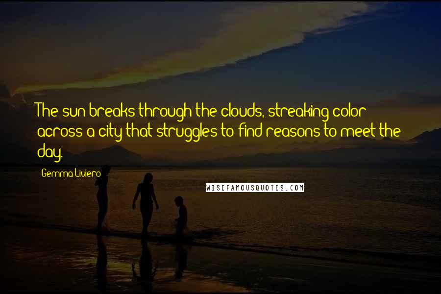 Gemma Liviero Quotes: The sun breaks through the clouds, streaking color across a city that struggles to find reasons to meet the day.