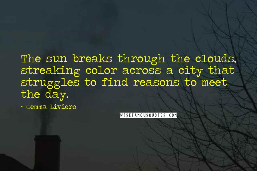 Gemma Liviero Quotes: The sun breaks through the clouds, streaking color across a city that struggles to find reasons to meet the day.