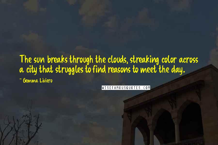 Gemma Liviero Quotes: The sun breaks through the clouds, streaking color across a city that struggles to find reasons to meet the day.
