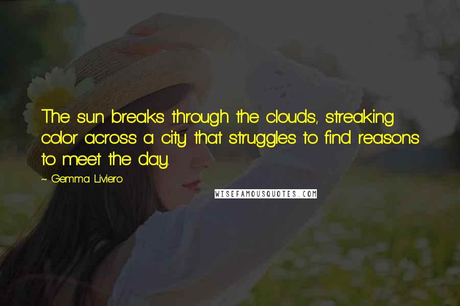 Gemma Liviero Quotes: The sun breaks through the clouds, streaking color across a city that struggles to find reasons to meet the day.