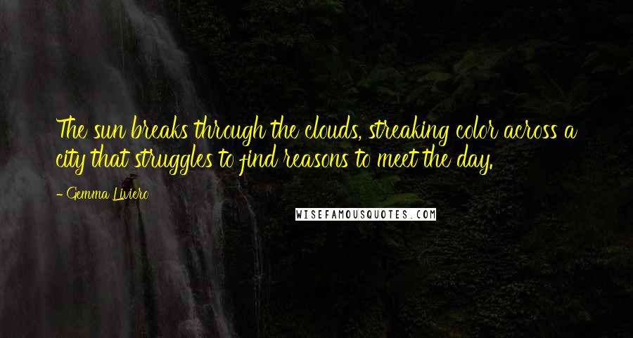 Gemma Liviero Quotes: The sun breaks through the clouds, streaking color across a city that struggles to find reasons to meet the day.