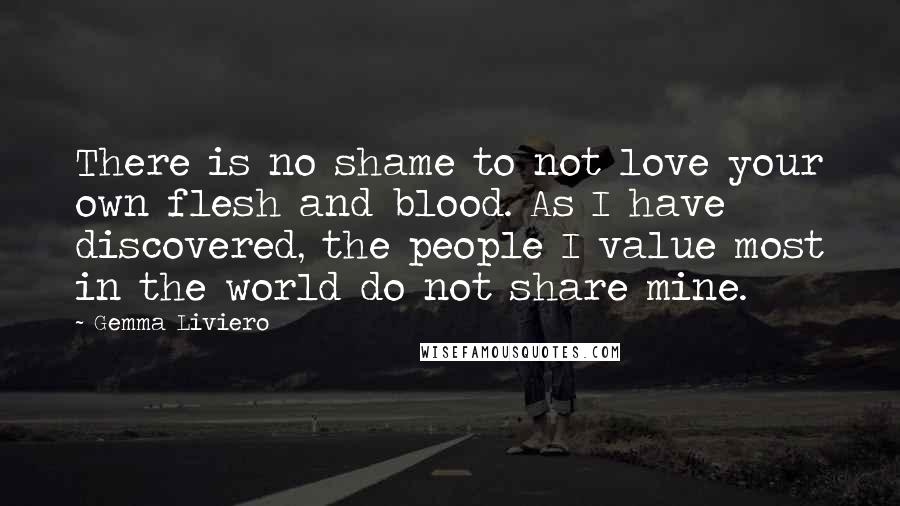 Gemma Liviero Quotes: There is no shame to not love your own flesh and blood. As I have discovered, the people I value most in the world do not share mine.