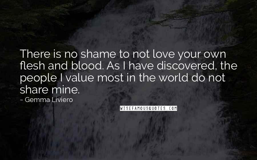 Gemma Liviero Quotes: There is no shame to not love your own flesh and blood. As I have discovered, the people I value most in the world do not share mine.