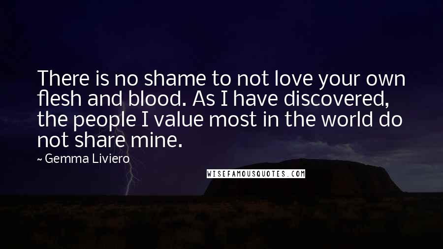 Gemma Liviero Quotes: There is no shame to not love your own flesh and blood. As I have discovered, the people I value most in the world do not share mine.