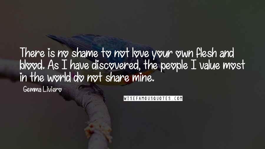 Gemma Liviero Quotes: There is no shame to not love your own flesh and blood. As I have discovered, the people I value most in the world do not share mine.