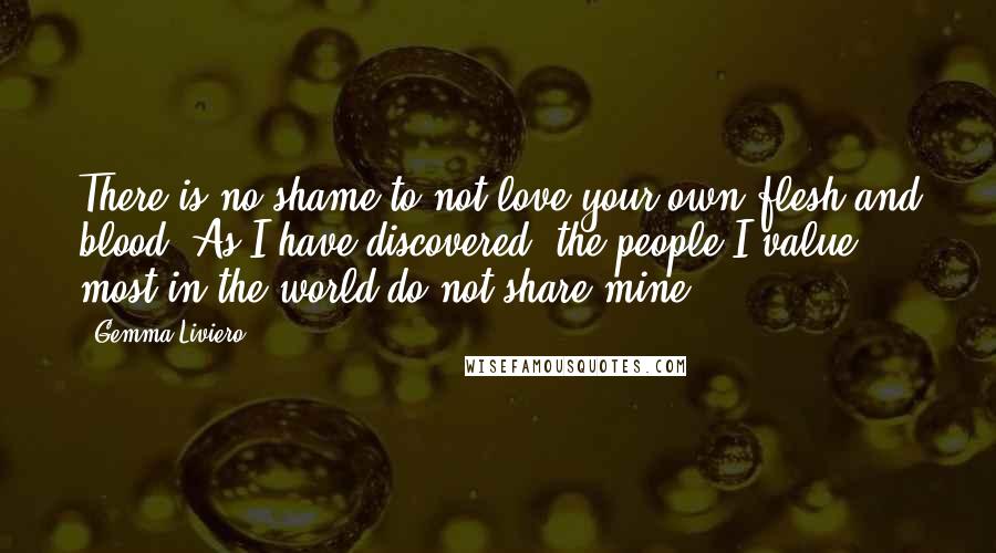 Gemma Liviero Quotes: There is no shame to not love your own flesh and blood. As I have discovered, the people I value most in the world do not share mine.