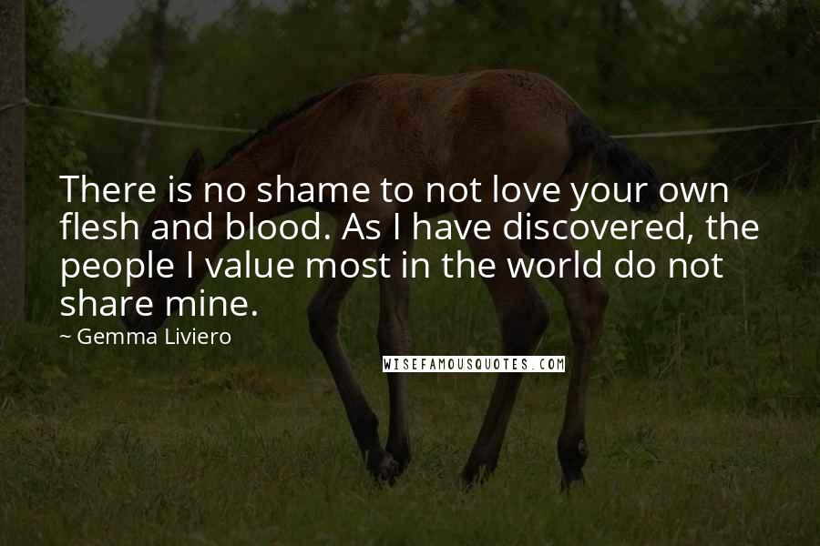 Gemma Liviero Quotes: There is no shame to not love your own flesh and blood. As I have discovered, the people I value most in the world do not share mine.
