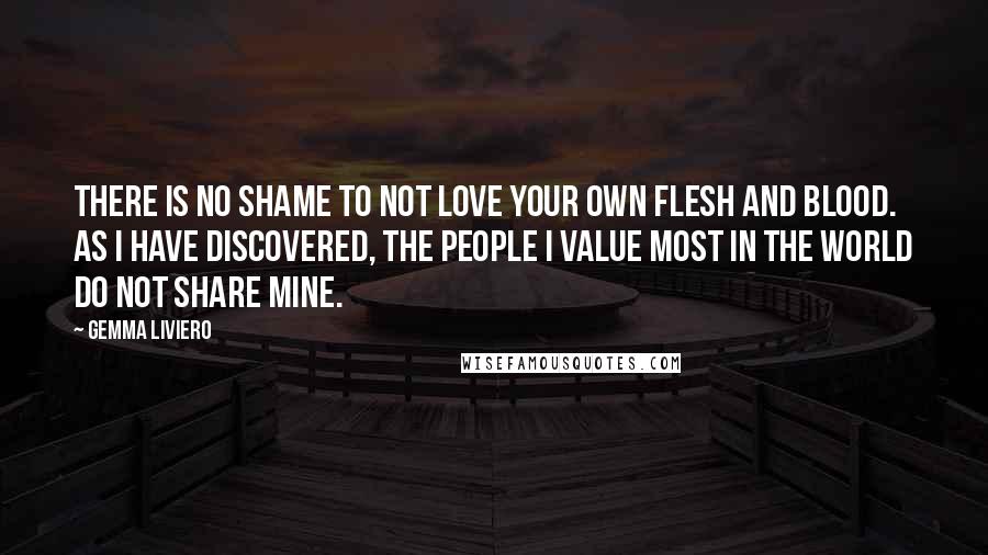 Gemma Liviero Quotes: There is no shame to not love your own flesh and blood. As I have discovered, the people I value most in the world do not share mine.