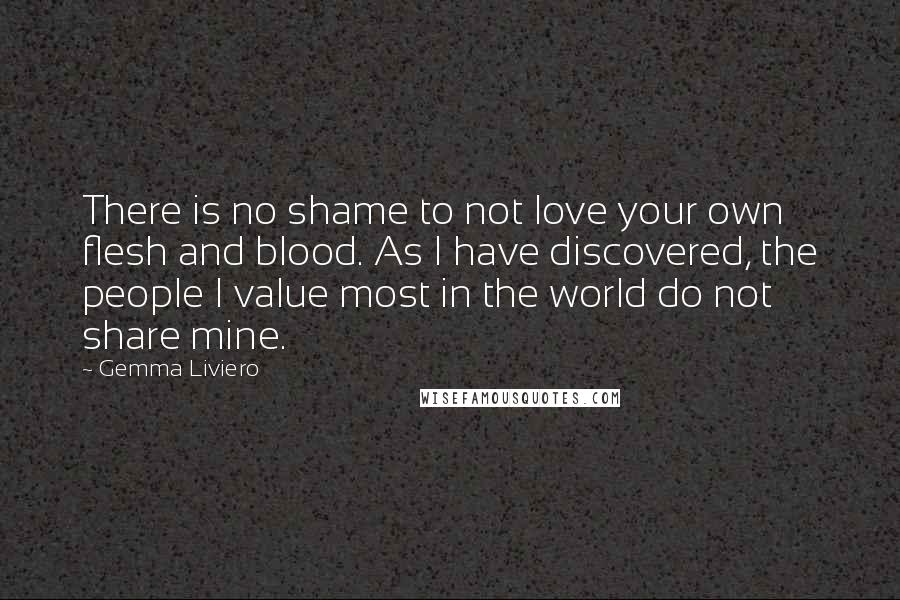 Gemma Liviero Quotes: There is no shame to not love your own flesh and blood. As I have discovered, the people I value most in the world do not share mine.