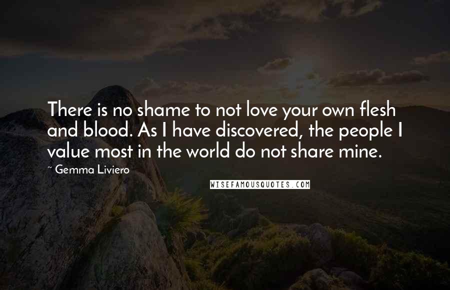 Gemma Liviero Quotes: There is no shame to not love your own flesh and blood. As I have discovered, the people I value most in the world do not share mine.