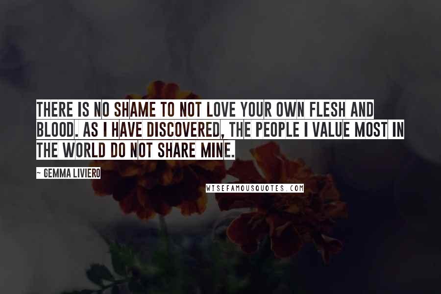 Gemma Liviero Quotes: There is no shame to not love your own flesh and blood. As I have discovered, the people I value most in the world do not share mine.