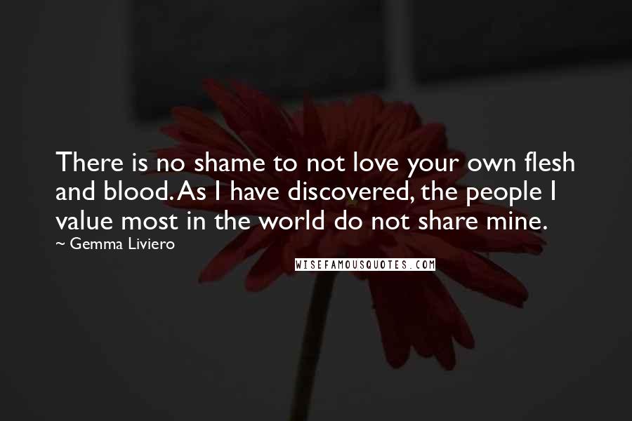 Gemma Liviero Quotes: There is no shame to not love your own flesh and blood. As I have discovered, the people I value most in the world do not share mine.