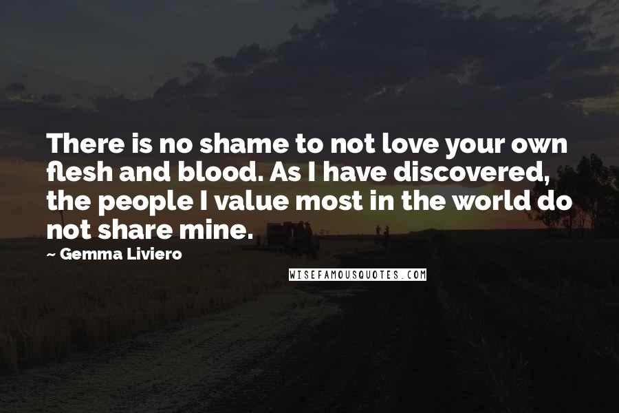 Gemma Liviero Quotes: There is no shame to not love your own flesh and blood. As I have discovered, the people I value most in the world do not share mine.