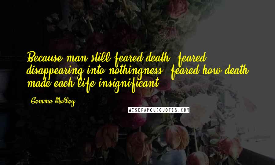 Gemma Malley Quotes: Because man still feared death, feared disappearing into nothingness, feared how death made each life insignificant.