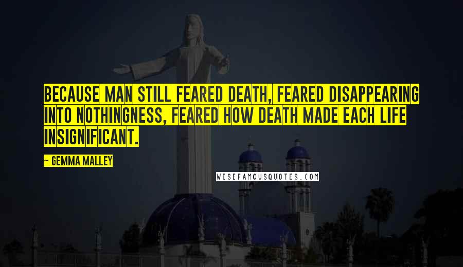 Gemma Malley Quotes: Because man still feared death, feared disappearing into nothingness, feared how death made each life insignificant.