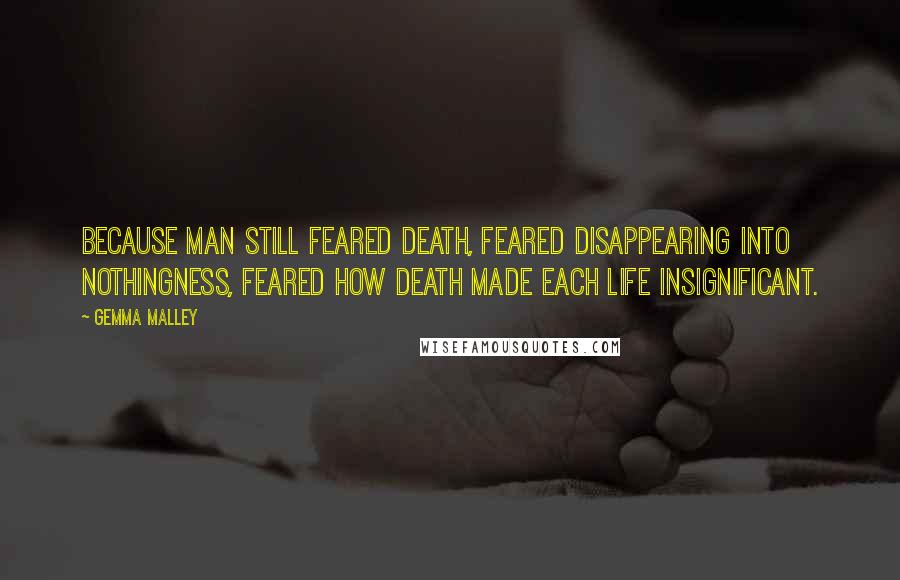 Gemma Malley Quotes: Because man still feared death, feared disappearing into nothingness, feared how death made each life insignificant.