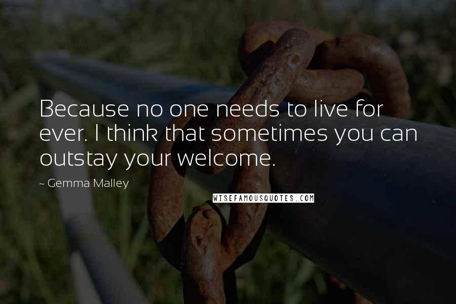 Gemma Malley Quotes: Because no one needs to live for ever. I think that sometimes you can outstay your welcome.