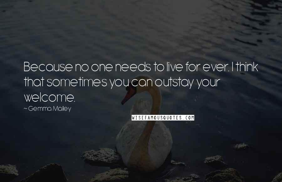 Gemma Malley Quotes: Because no one needs to live for ever. I think that sometimes you can outstay your welcome.