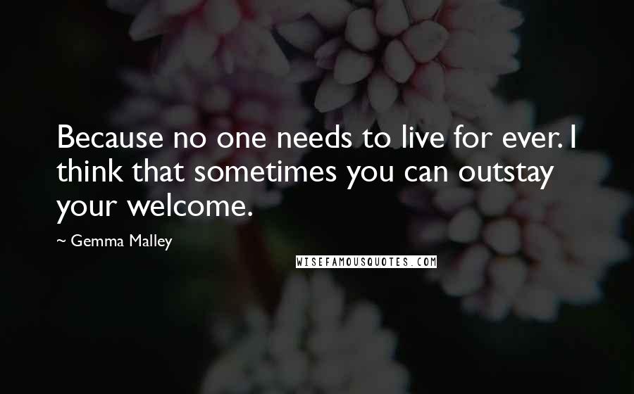 Gemma Malley Quotes: Because no one needs to live for ever. I think that sometimes you can outstay your welcome.