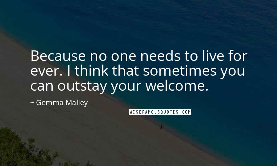 Gemma Malley Quotes: Because no one needs to live for ever. I think that sometimes you can outstay your welcome.