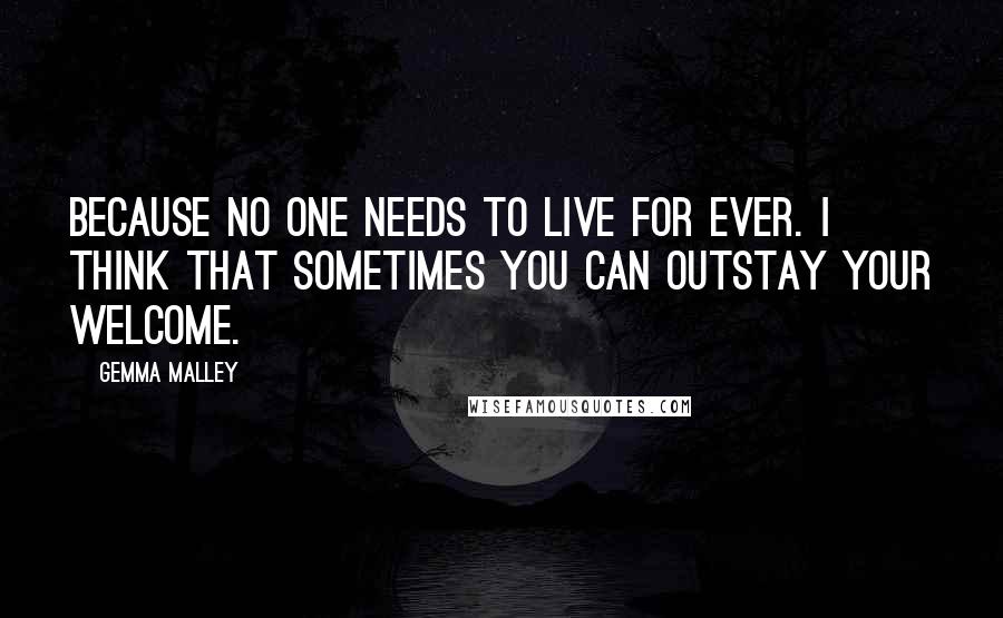 Gemma Malley Quotes: Because no one needs to live for ever. I think that sometimes you can outstay your welcome.