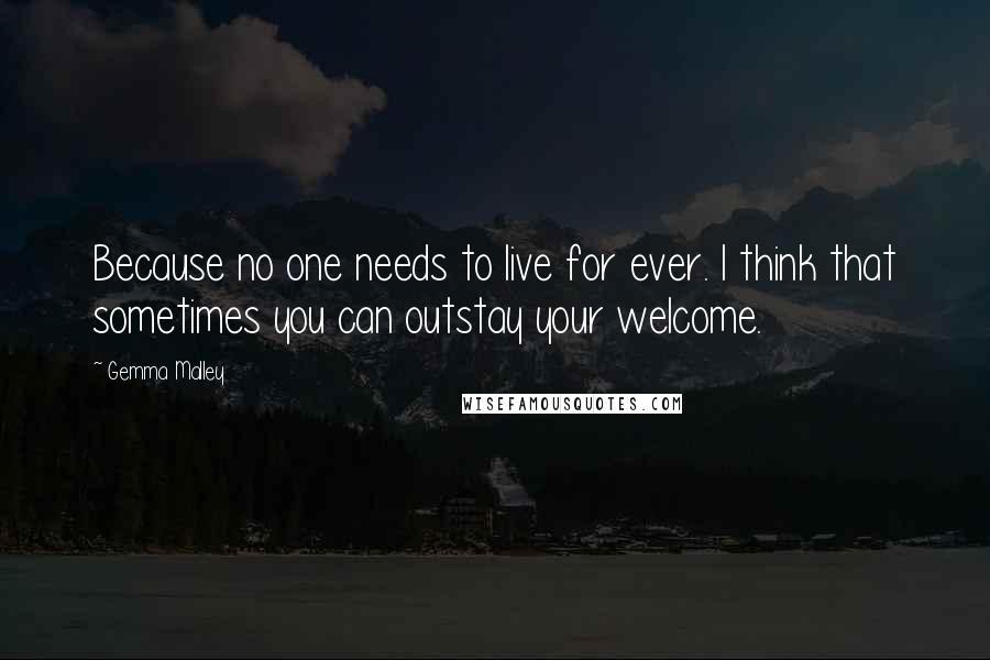 Gemma Malley Quotes: Because no one needs to live for ever. I think that sometimes you can outstay your welcome.