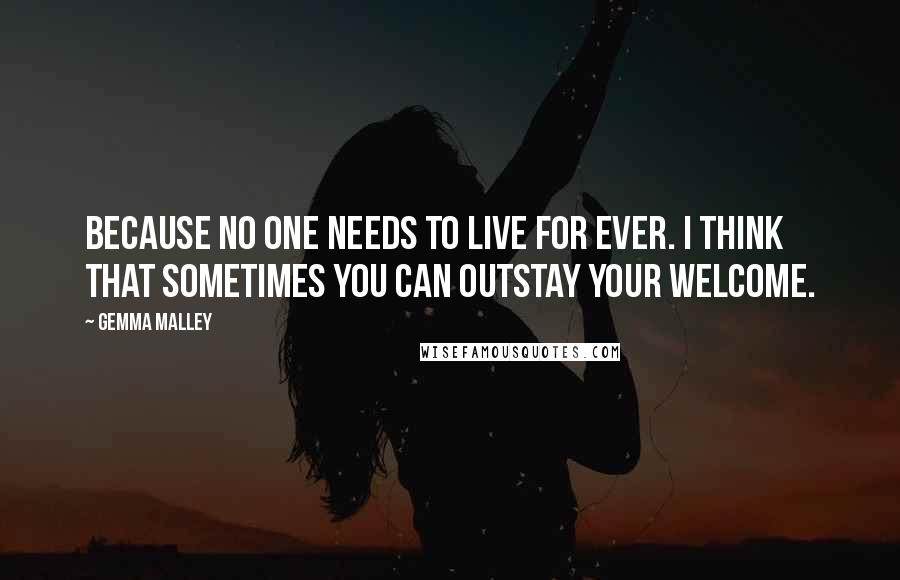 Gemma Malley Quotes: Because no one needs to live for ever. I think that sometimes you can outstay your welcome.