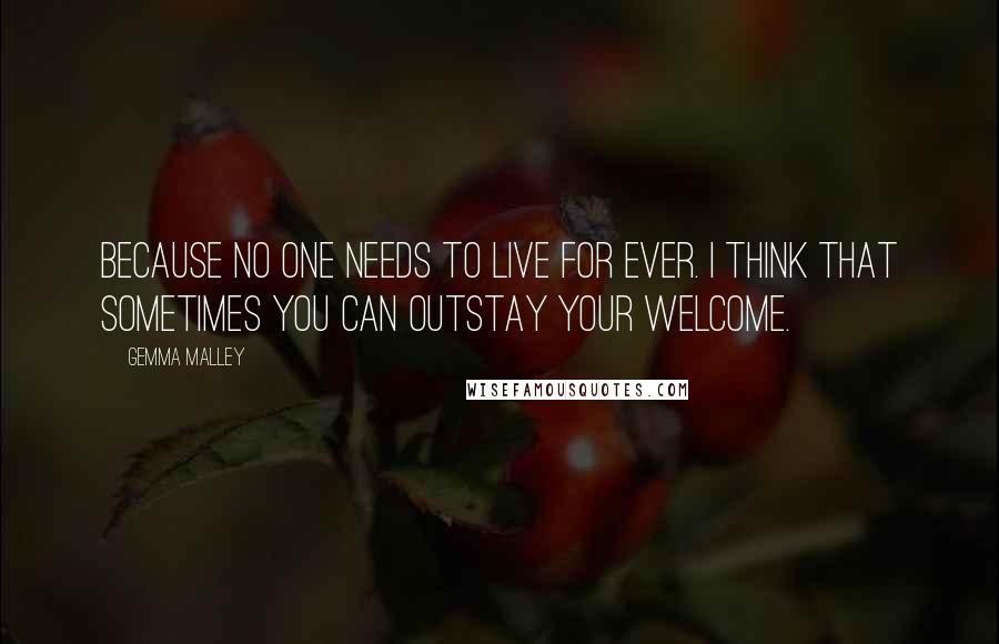 Gemma Malley Quotes: Because no one needs to live for ever. I think that sometimes you can outstay your welcome.