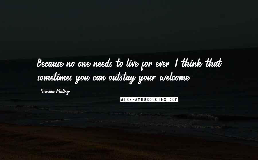 Gemma Malley Quotes: Because no one needs to live for ever. I think that sometimes you can outstay your welcome.