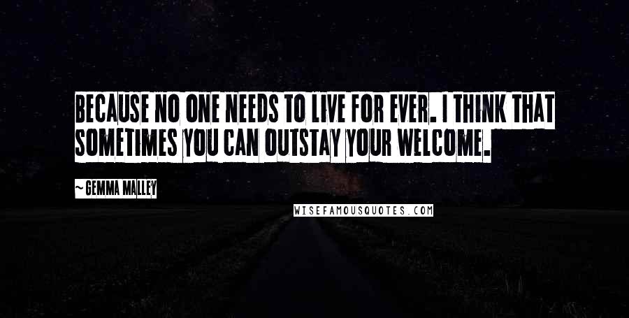 Gemma Malley Quotes: Because no one needs to live for ever. I think that sometimes you can outstay your welcome.