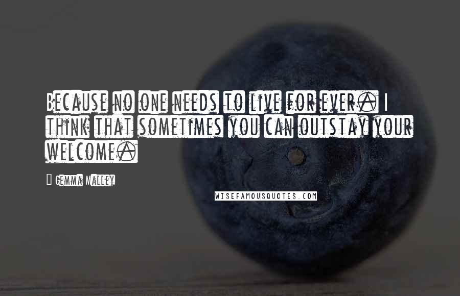 Gemma Malley Quotes: Because no one needs to live for ever. I think that sometimes you can outstay your welcome.