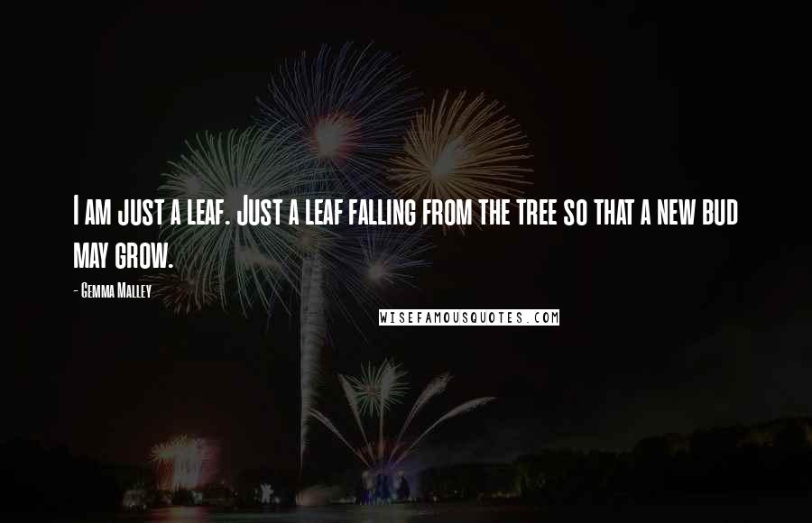 Gemma Malley Quotes: I am just a leaf. Just a leaf falling from the tree so that a new bud may grow.