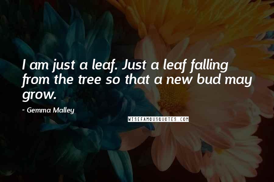 Gemma Malley Quotes: I am just a leaf. Just a leaf falling from the tree so that a new bud may grow.