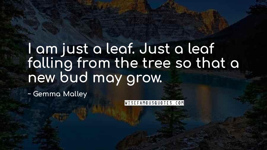 Gemma Malley Quotes: I am just a leaf. Just a leaf falling from the tree so that a new bud may grow.