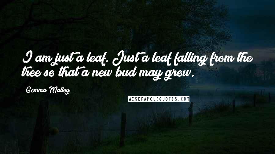 Gemma Malley Quotes: I am just a leaf. Just a leaf falling from the tree so that a new bud may grow.