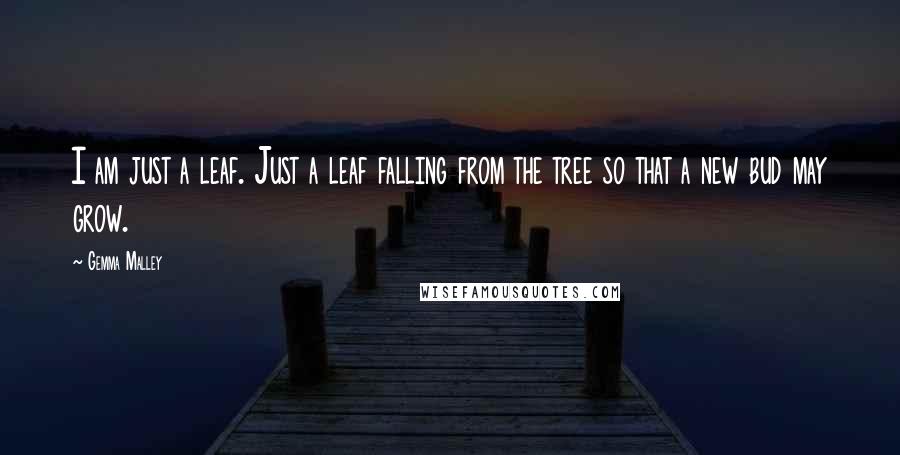 Gemma Malley Quotes: I am just a leaf. Just a leaf falling from the tree so that a new bud may grow.