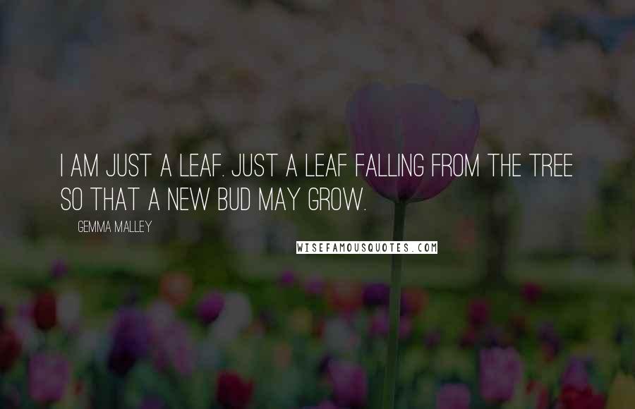 Gemma Malley Quotes: I am just a leaf. Just a leaf falling from the tree so that a new bud may grow.