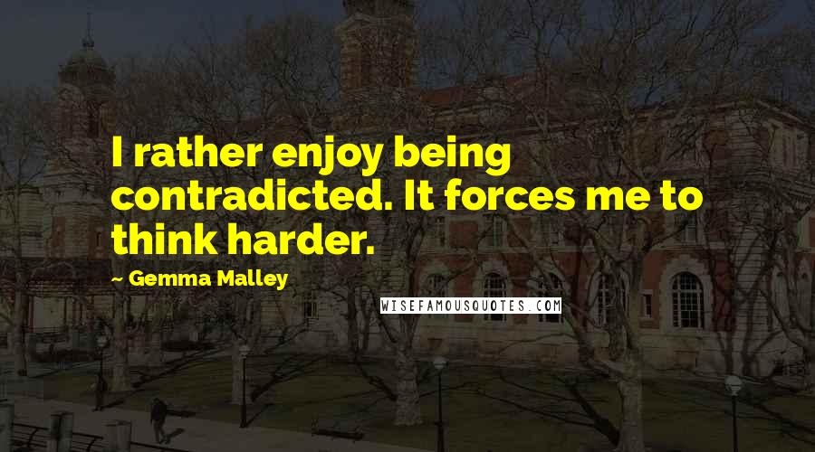 Gemma Malley Quotes: I rather enjoy being contradicted. It forces me to think harder.