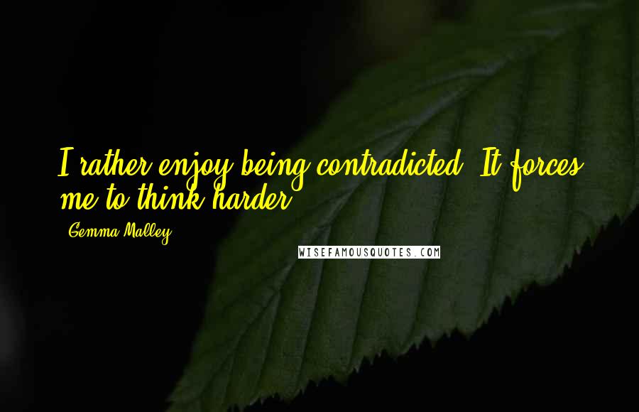 Gemma Malley Quotes: I rather enjoy being contradicted. It forces me to think harder.