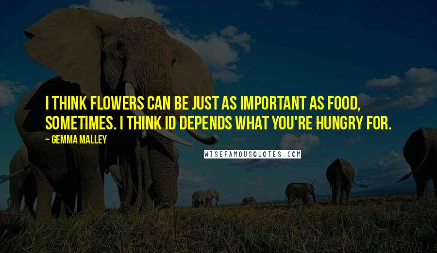 Gemma Malley Quotes: I think flowers can be just as important as food, sometimes. I think id depends what you're hungry for.