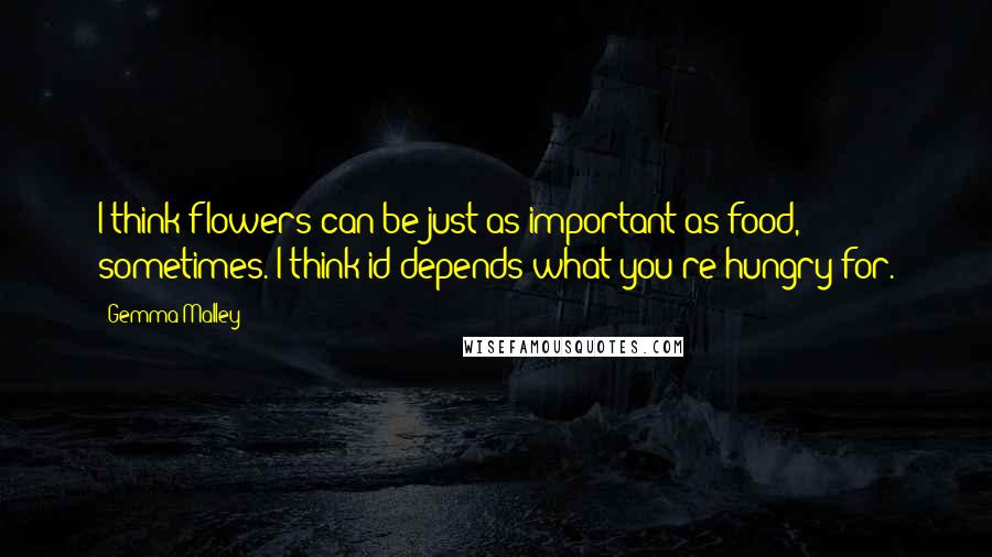 Gemma Malley Quotes: I think flowers can be just as important as food, sometimes. I think id depends what you're hungry for.