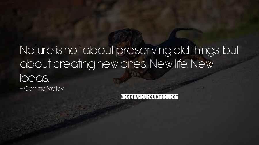 Gemma Malley Quotes: Nature is not about preserving old things, but about creating new ones. New life. New ideas.