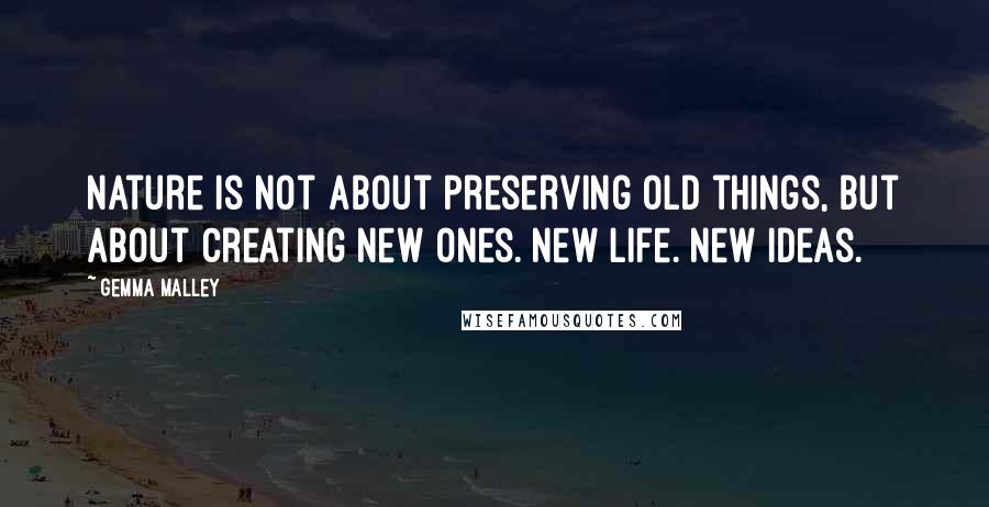 Gemma Malley Quotes: Nature is not about preserving old things, but about creating new ones. New life. New ideas.