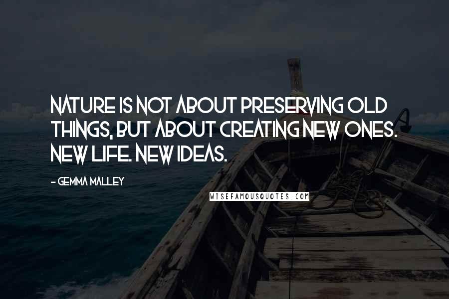 Gemma Malley Quotes: Nature is not about preserving old things, but about creating new ones. New life. New ideas.