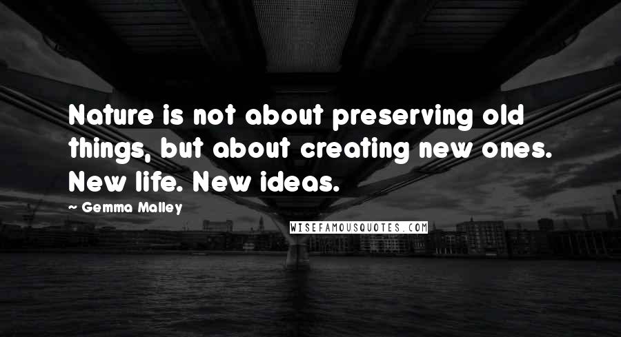 Gemma Malley Quotes: Nature is not about preserving old things, but about creating new ones. New life. New ideas.