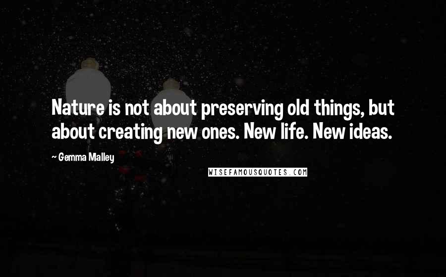 Gemma Malley Quotes: Nature is not about preserving old things, but about creating new ones. New life. New ideas.