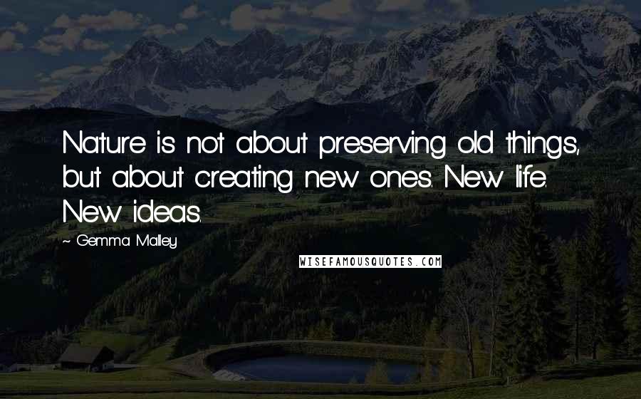 Gemma Malley Quotes: Nature is not about preserving old things, but about creating new ones. New life. New ideas.