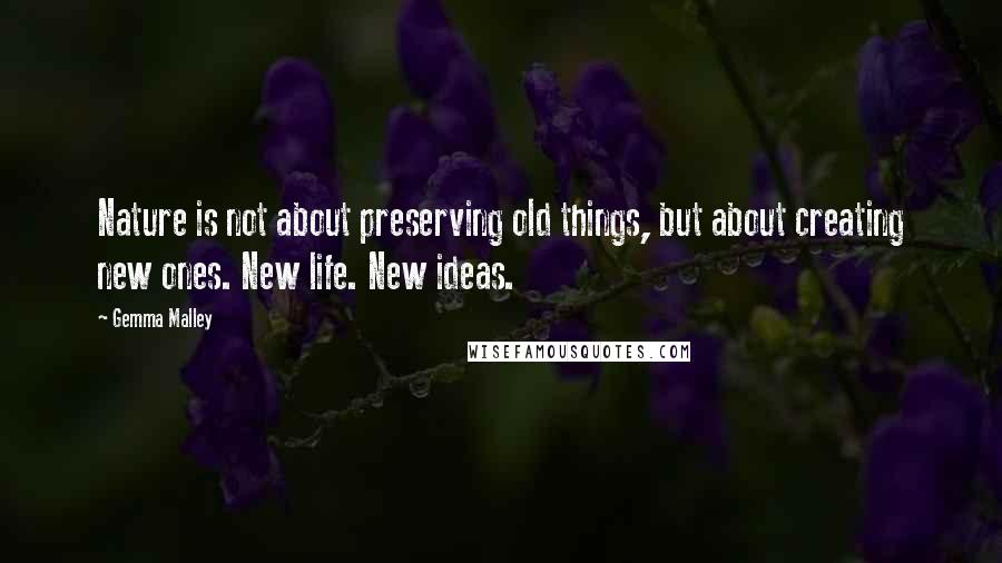 Gemma Malley Quotes: Nature is not about preserving old things, but about creating new ones. New life. New ideas.