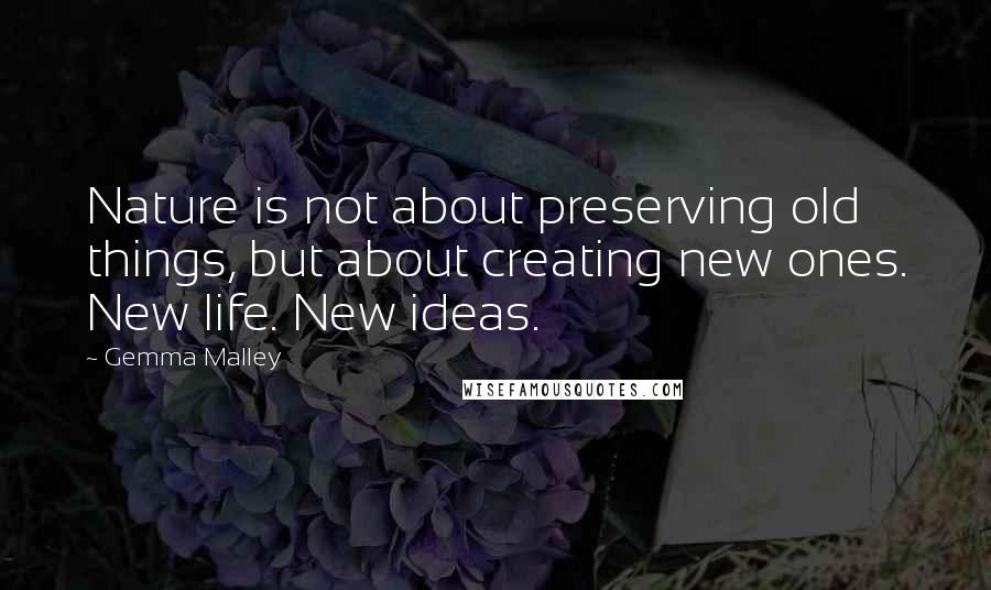 Gemma Malley Quotes: Nature is not about preserving old things, but about creating new ones. New life. New ideas.