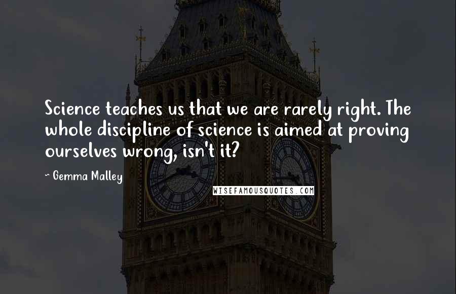 Gemma Malley Quotes: Science teaches us that we are rarely right. The whole discipline of science is aimed at proving ourselves wrong, isn't it?